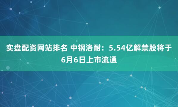 实盘配资网站排名 中钢洛耐：5.54亿解禁股将于6月6日上市流通