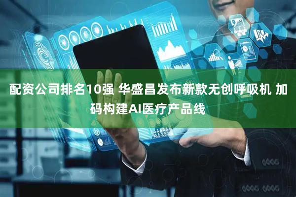 配资公司排名10强 华盛昌发布新款无创呼吸机 加码构建AI医疗产品线