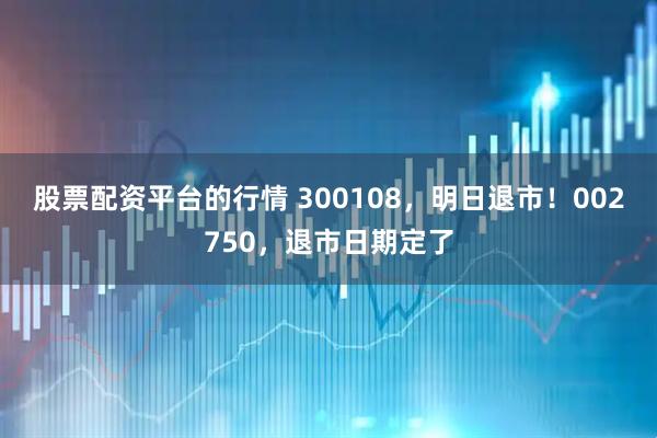 股票配资平台的行情 300108，明日退市！002750，退市日期定了