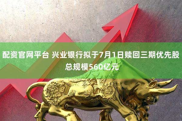 配资官网平台 兴业银行拟于7月1日赎回三期优先股 总规模560亿元