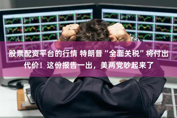 股票配资平台的行情 特朗普“全面关税”将付出代价！这份报告一出，美两党吵起来了