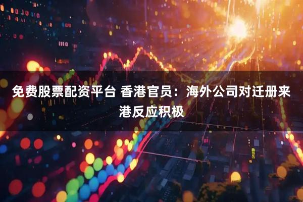 免费股票配资平台 香港官员：海外公司对迁册来港反应积极