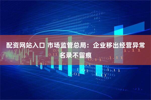 配资网站入口 市场监管总局：企业移出经营异常名录不留痕