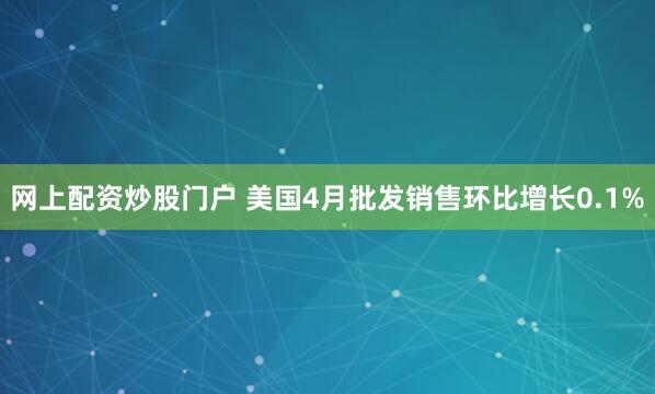 网上配资炒股门户 美国4月批发销售环比增长0.1%