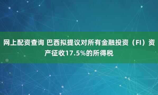网上配资查询 巴西拟提议对所有金融投资（FI）资产征收17.5%的所得税