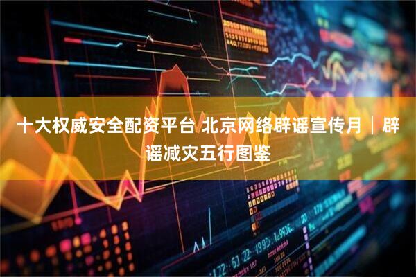 十大权威安全配资平台 北京网络辟谣宣传月│辟谣减灾五行图鉴