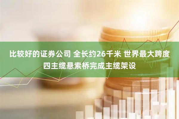 比较好的证券公司 全长约26千米 世界最大跨度四主缆悬索桥完成主缆架设