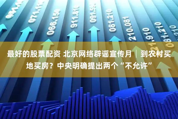 最好的股票配资 北京网络辟谣宣传月│到农村买地买房？中央明确提出两个“不允许”