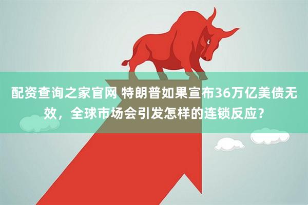 配资查询之家官网 特朗普如果宣布36万亿美债无效，全球市场会引发怎样的连锁反应？