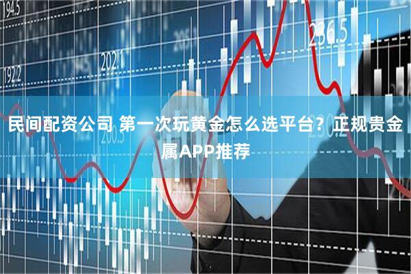 民间配资公司 第一次玩黄金怎么选平台？正规贵金属APP推荐