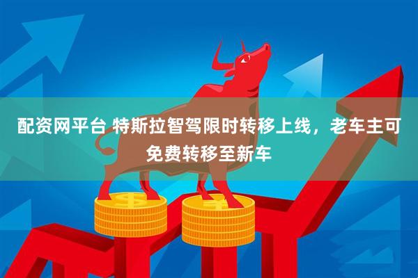 配资网平台 特斯拉智驾限时转移上线，老车主可免费转移至新车