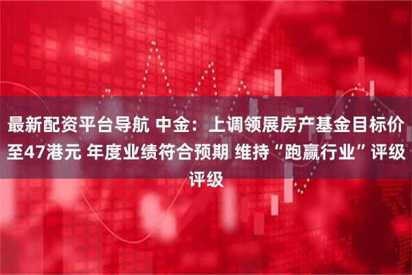 最新配资平台导航 中金：上调领展房产基金目标价至47港元 年度业绩符合预期 维持“跑赢行业”评级
