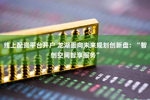 线上配资平台开户 龙湖面向未来规划创新盘：“智创空间智享服务”