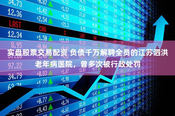 实盘股票交易配资 负债千万解聘全员的江苏泗洪老年病医院，曾多次被行政处罚
