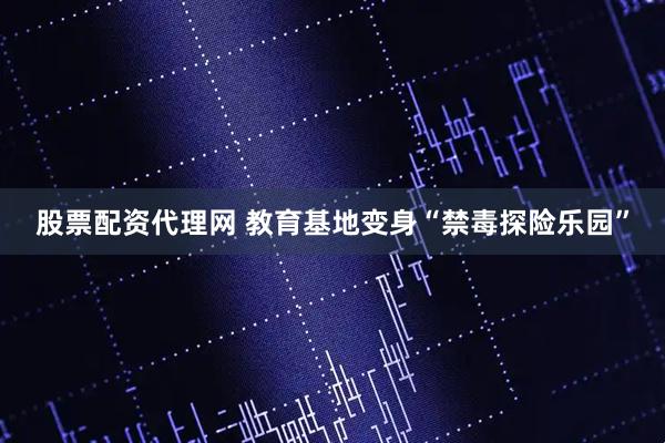 股票配资代理网 教育基地变身“禁毒探险乐园”