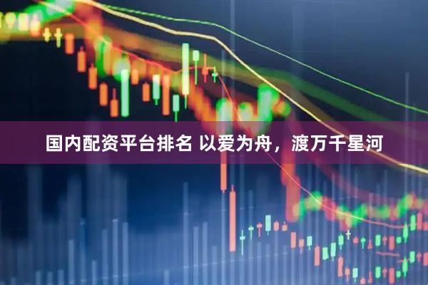 国内配资平台排名 以爱为舟，渡万千星河