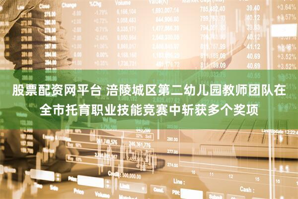 股票配资网平台 涪陵城区第二幼儿园教师团队在全市托育职业技能竞赛中斩获多个奖项