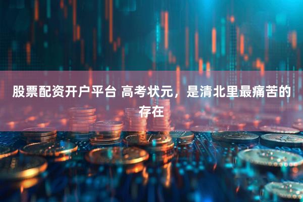 股票配资开户平台 高考状元，是清北里最痛苦的存在