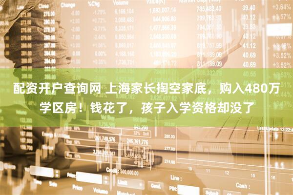 配资开户查询网 上海家长掏空家底，购入480万学区房！钱花了，孩子入学资格却没了