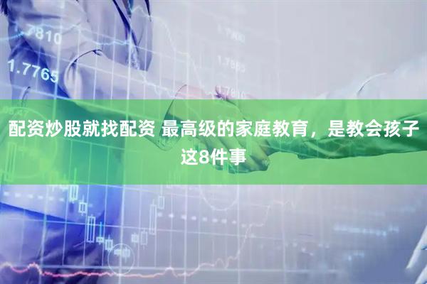 配资炒股就找配资 最高级的家庭教育，是教会孩子这8件事