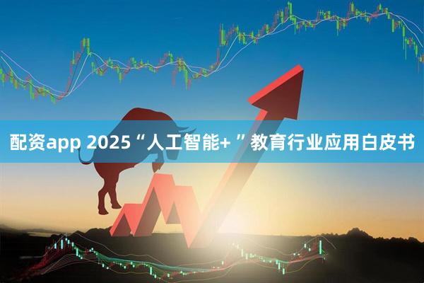 配资app 2025“人工智能+ ”教育行业应用白皮书