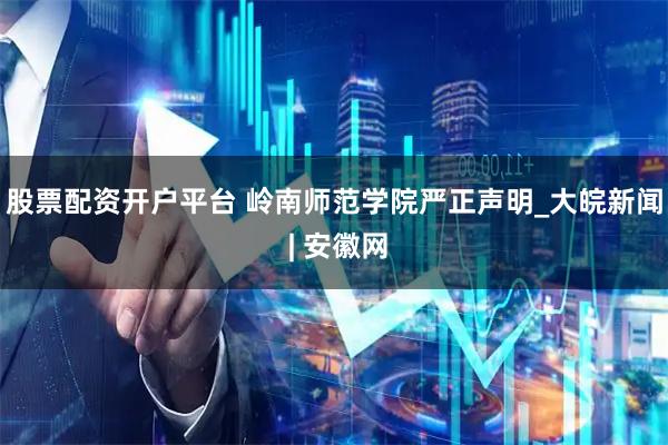 股票配资开户平台 岭南师范学院严正声明_大皖新闻 | 安徽网