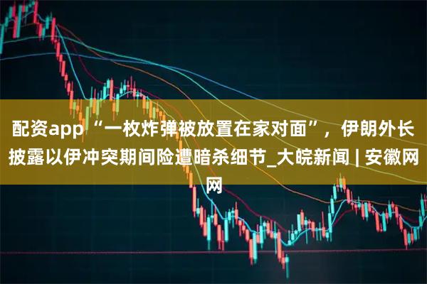 配资app “一枚炸弹被放置在家对面”，伊朗外长披露以伊冲突期间险遭暗杀细节_大皖新闻 | 安徽网