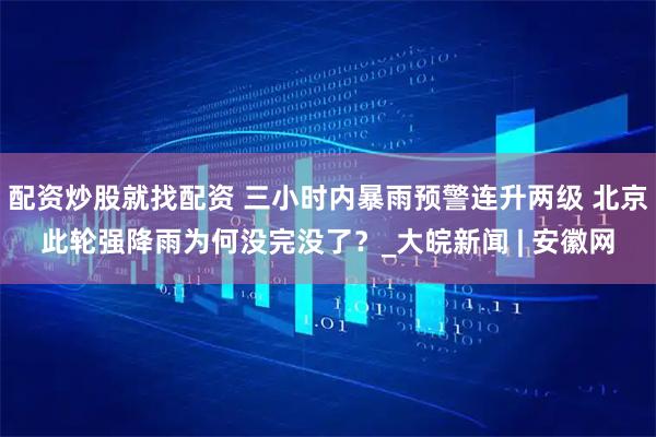 配资炒股就找配资 三小时内暴雨预警连升两级 北京此轮强降雨为何没完没了？_大皖新闻 | 安徽网