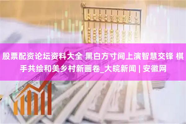股票配资论坛资料大全 黑白方寸间上演智慧交锋 棋手共绘和美乡村新画卷_大皖新闻 | 安徽网