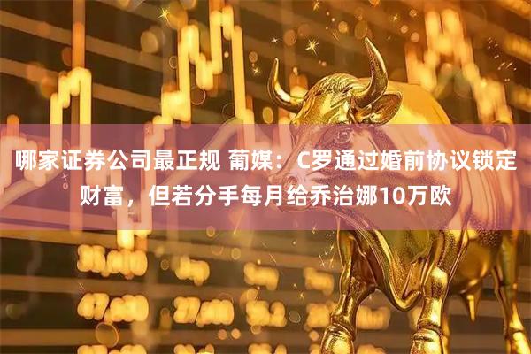 哪家证券公司最正规 葡媒:C罗通过婚前协议锁定财富,但若分手每月给乔治娜10万欧