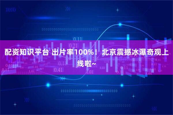 配资知识平台 出片率100%！北京震撼冰瀑奇观上线啦~