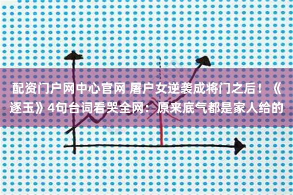 配资门户网中心官网 屠户女逆袭成将门之后！《逐玉》4句台词看哭全网：原来底气都是家人给的