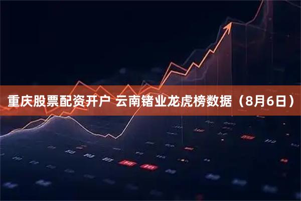 重庆股票配资开户 云南锗业龙虎榜数据（8月6日）