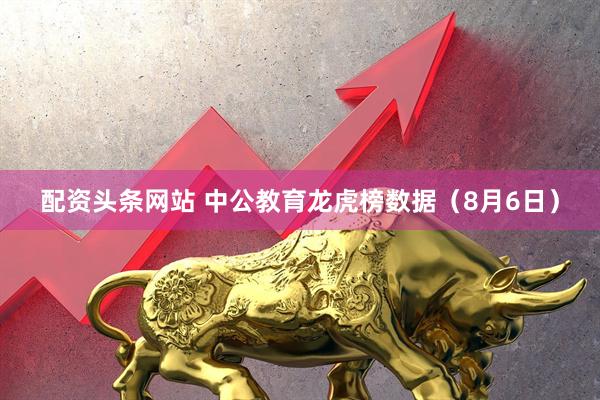 配资头条网站 中公教育龙虎榜数据（8月6日）