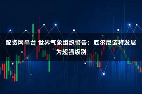 配资网平台 世界气象组织警告：厄尔尼诺将发展为超强级别