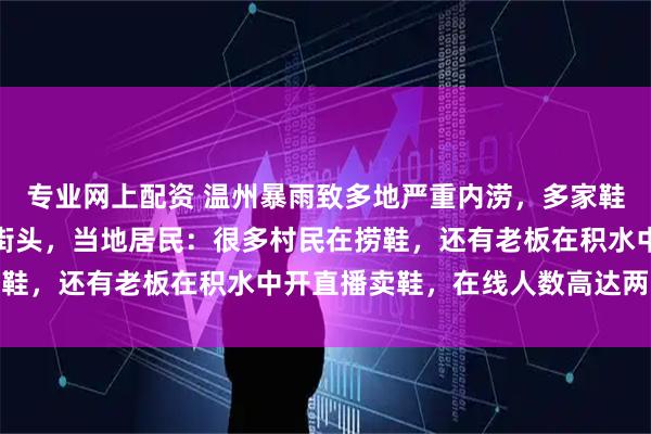 专业网上配资 温州暴雨致多地严重内涝，多家鞋厂被淹，蓝色鞋盒漂满街头，当地居民：很多村民在捞鞋，还有老板在积水中开直播卖鞋，在线人数高达两万人
