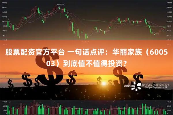 股票配资官方平台 一句话点评：华丽家族（600503）到底值不值得投资？