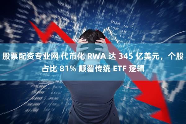 股票配资专业网 代币化 RWA 达 345 亿美元，个股占比 81% 颠覆传统 ETF 逻辑